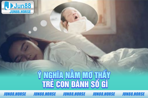 Ý nghĩa nằm mơ thấy trẻ con đánh số gì